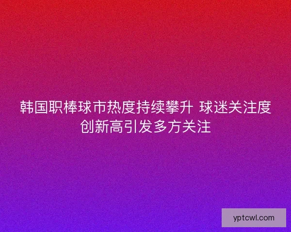 韩国职棒球市热度持续攀升 球迷关注度创新高引发多方关注
