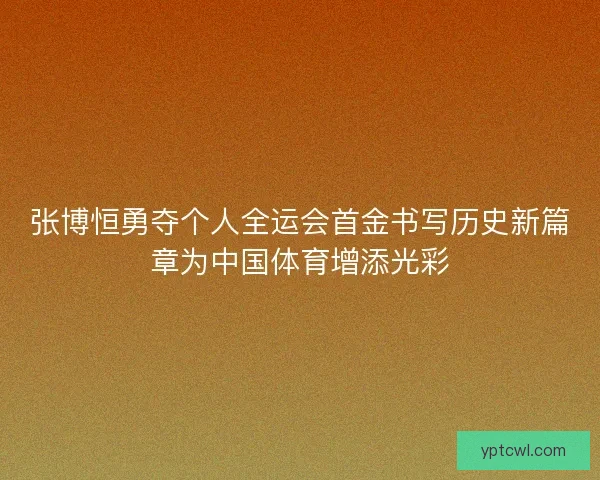 张博恒勇夺个人全运会首金书写历史新篇章为中国体育增添光彩