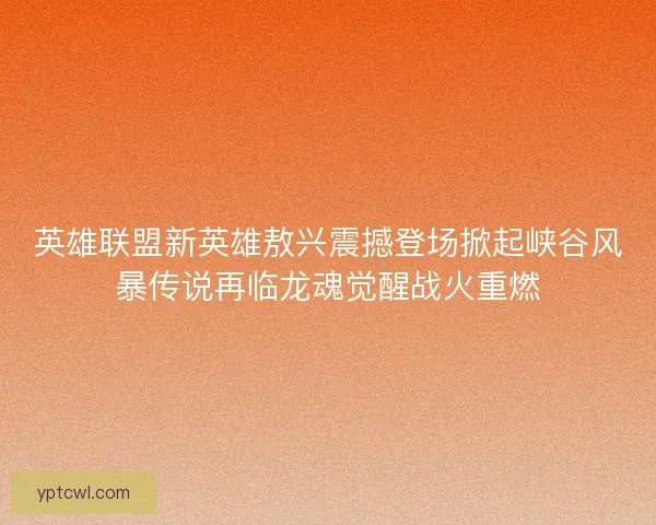 英雄联盟新英雄敖兴震撼登场掀起峡谷风暴传说再临龙魂觉醒战火重燃