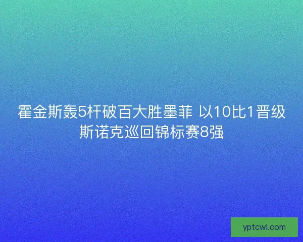 霍金斯轰5杆破百大胜墨菲 以10比1晋级斯诺克巡回锦标赛8强
