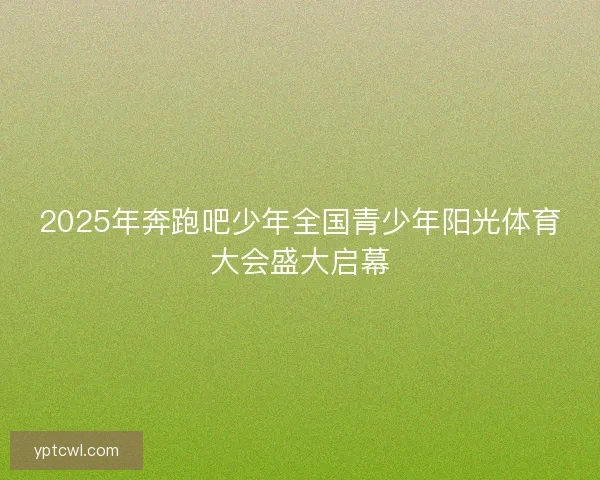 2025年奔跑吧少年全国青少年阳光体育大会盛大启幕