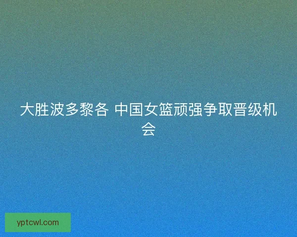 大胜波多黎各 中国女篮顽强争取晋级机会